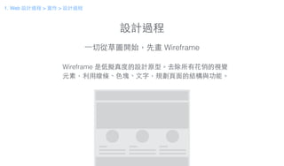 設計過程
1. Web 設計過程 > 實作 > 設計過程
⼀一切從草圖開始，先畫 Wireframe
Wireframe 是低擬真度的設計原型。去除所有花俏的視覺
元素，利⽤用線條、⾊色塊、⽂文字，規劃⾴頁⾯面的結構與功能。
 