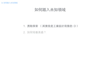 如何踏⼊入未知領域
3. 如何踏⼊入未知領域
1. 勇敢探索 （ 其實我是⼯工業設計背景的 :D ）
!
2. 如何培養美感？
 