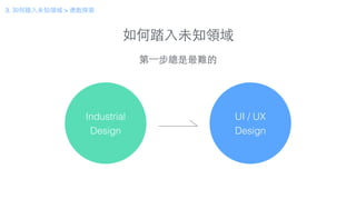 如何踏⼊入未知領域
3. 如何踏⼊入未知領域 > 勇敢探索
Industrial
Design
概念設計
UI / UX
Design
第⼀一步總是最難的
 