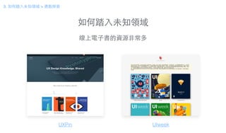 如何踏⼊入未知領域
線上電⼦子書的資源⾮非常多
UXPin UIweek
3. 如何踏⼊入未知領域 > 勇敢探索
 