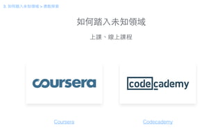 如何踏⼊入未知領域
上課、線上課程
Coursera Codecademy
3. 如何踏⼊入未知領域 > 勇敢探索
 