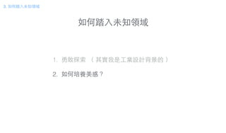 如何踏⼊入未知領域
3. 如何踏⼊入未知領域
1. 勇敢探索 （ 其實我是⼯工業設計背景的 ）
!
2. 如何培養美感？
 