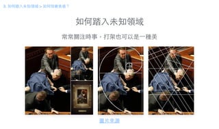 如何踏⼊入未知領域
3. 如何踏⼊入未知領域 > 如何培養美感？
常常關注時事，打架也可以是⼀一種美
圖⽚片來源
 