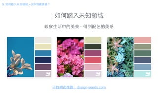 如何踏⼊入未知領域
3. 如何踏⼊入未知領域 > 如何培養美感？
⼦子姓網友推薦：design-seeds.com
觀察⽣生活中的美景，得到配⾊色的美感
 