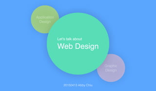 Application !
Design
Graphic!
Design
Web Design
20150413 Abby Chiu
Let’s talk about
 