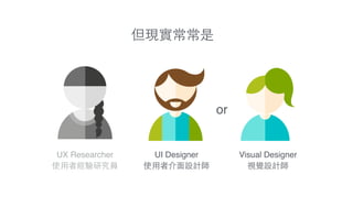 UI Designer!
使⽤用者介⾯面設計師
Visual Designer!
視覺設計師
UX Researcher!
使⽤用者經驗研究員
or
但現實常常是
 