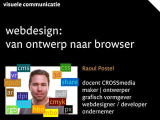 visuele communicatie
webdesign:
van ontwerp naar browser
Raoul Postel
docent CROSSmedia
maker | ontwerper
grafisch vormgever
webdesigner / developer
ondernemer
ar
html
css
epub share
pdf
3dvr
dpi
cmyk
rgb px
cms
mbo
hbo
 