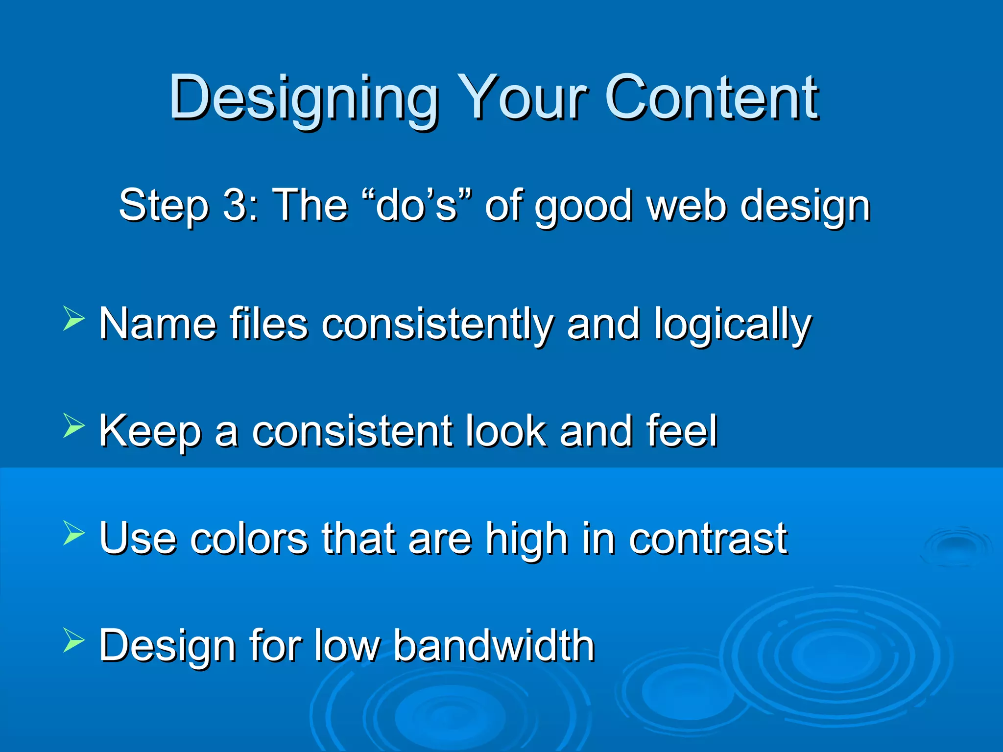 Designing Your ContentDesigning Your Content
Step 3: The “do’s” of good web designStep 3: The “do’s” of good web design
 Name files consistently and logicallyName files consistently and logically
 Keep a consistent look and feelKeep a consistent look and feel
 Use colors that are high in contrastUse colors that are high in contrast
 Design for low bandwidthDesign for low bandwidth
 