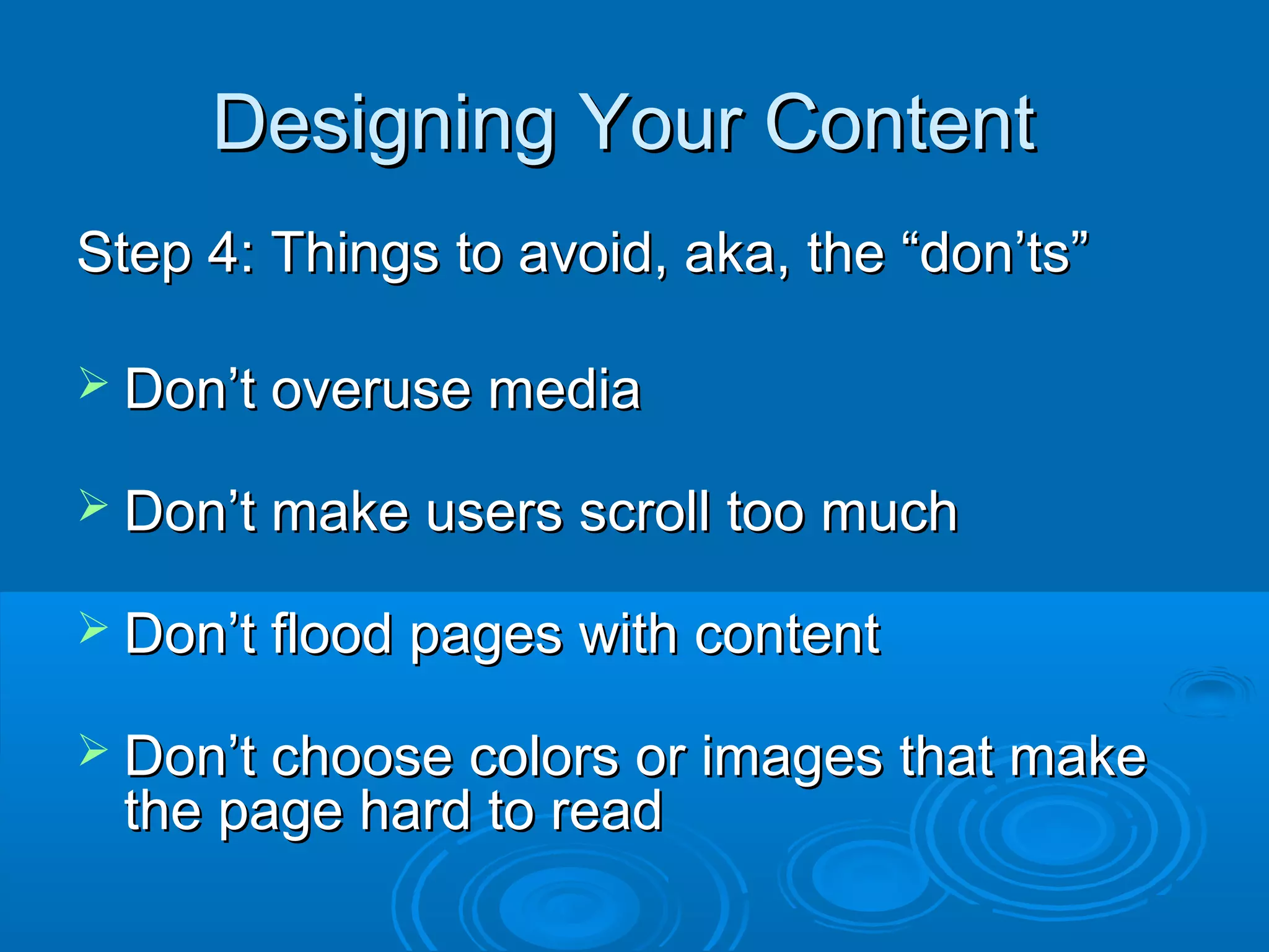 Designing Your ContentDesigning Your Content
Step 4: Things to avoid, aka, the “don’ts”Step 4: Things to avoid, aka, the “don’ts”
 Don’t overuse mediaDon’t overuse media
 Don’t make users scroll too muchDon’t make users scroll too much
 Don’t flood pages with contentDon’t flood pages with content
 Don’t choose colors or images that makeDon’t choose colors or images that make
the page hard to readthe page hard to read
 