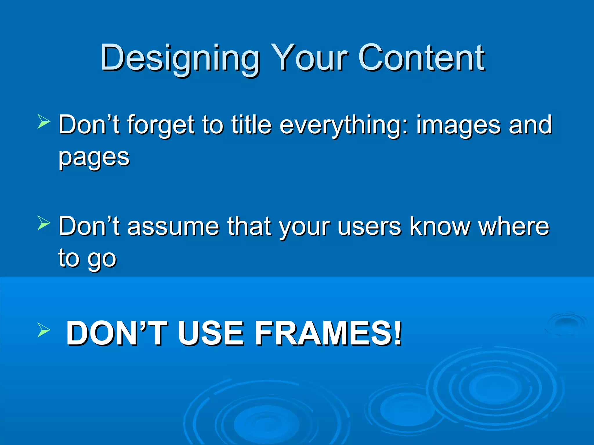 Designing Your ContentDesigning Your Content
 Don’t forget to title everything: images andDon’t forget to title everything: images and
pagespages
 Don’t assume that your users know whereDon’t assume that your users know where
to goto go
 DON’T USE FRAMES!DON’T USE FRAMES!
 