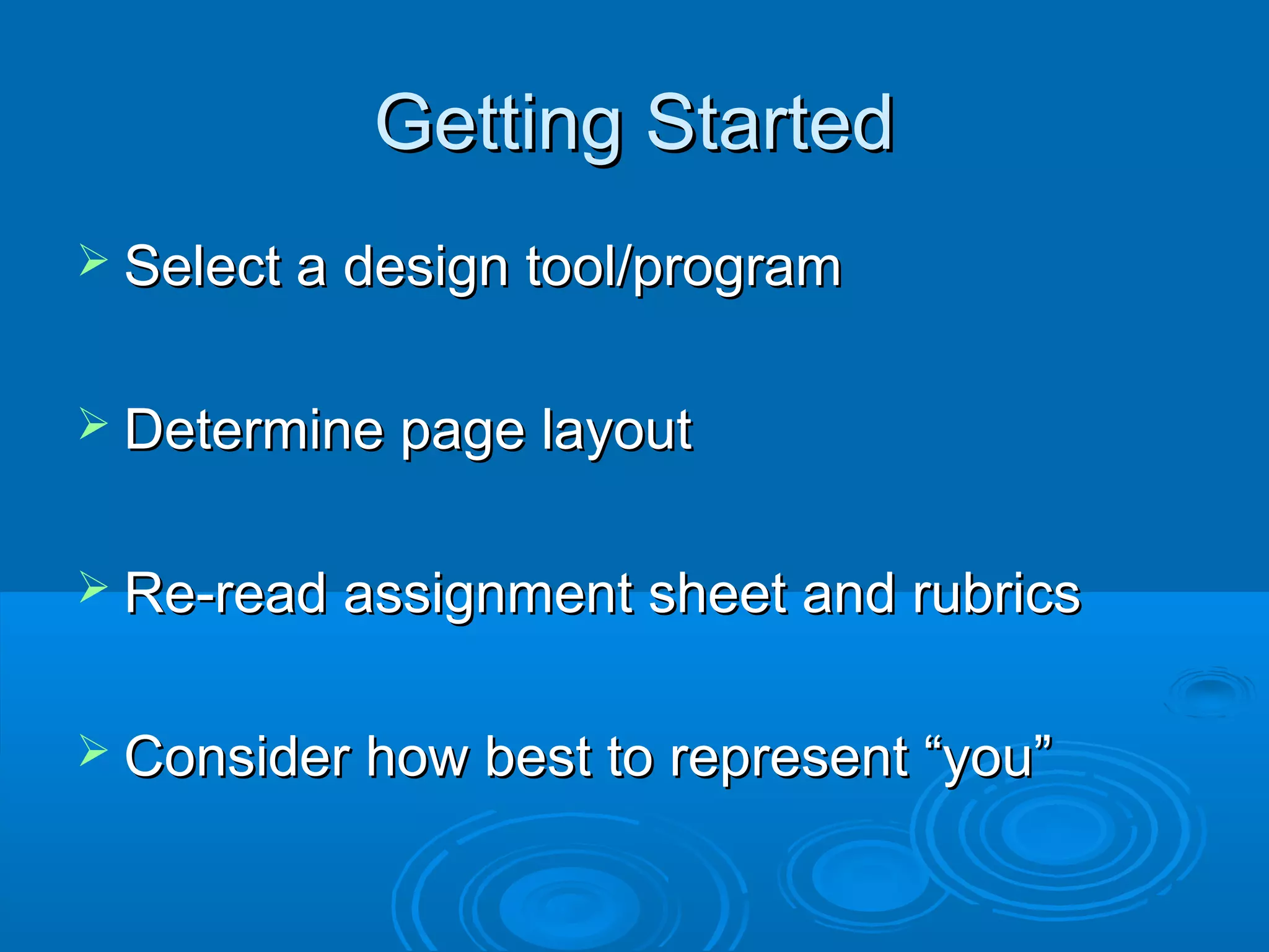 Getting StartedGetting Started
 Select a design tool/programSelect a design tool/program
 Determine page layoutDetermine page layout
 Re-read assignment sheet and rubricsRe-read assignment sheet and rubrics
 Consider how best to represent “you”Consider how best to represent “you”
 