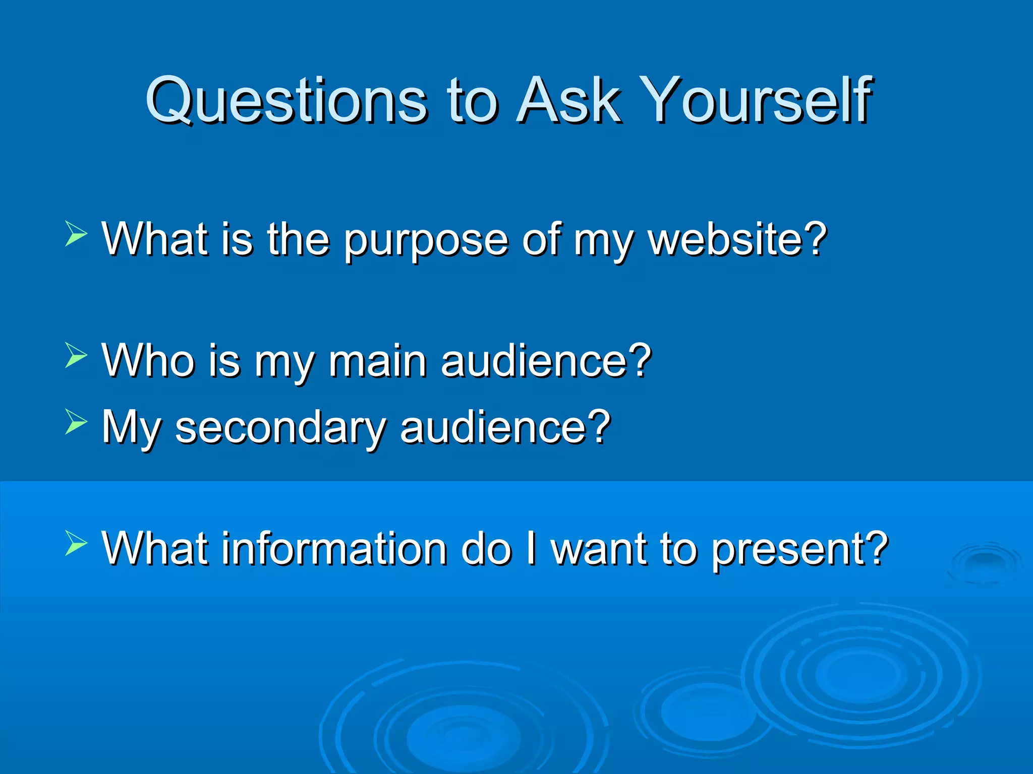 Questions to Ask YourselfQuestions to Ask Yourself
 What is the purpose of my website?What is the purpose of my website?
 Who is my main audience?Who is my main audience?
 My secondary audience?My secondary audience?
 What information do I want to present?What information do I want to present?
 