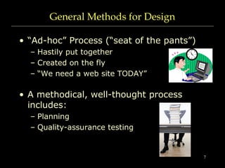 7
General Methods for Design
• “Ad-hoc” Process (“seat of the pants”)
– Hastily put together
– Created on the fly
– “We need a web site TODAY”
• A methodical, well-thought process
includes:
– Planning
– Quality-assurance testing
 