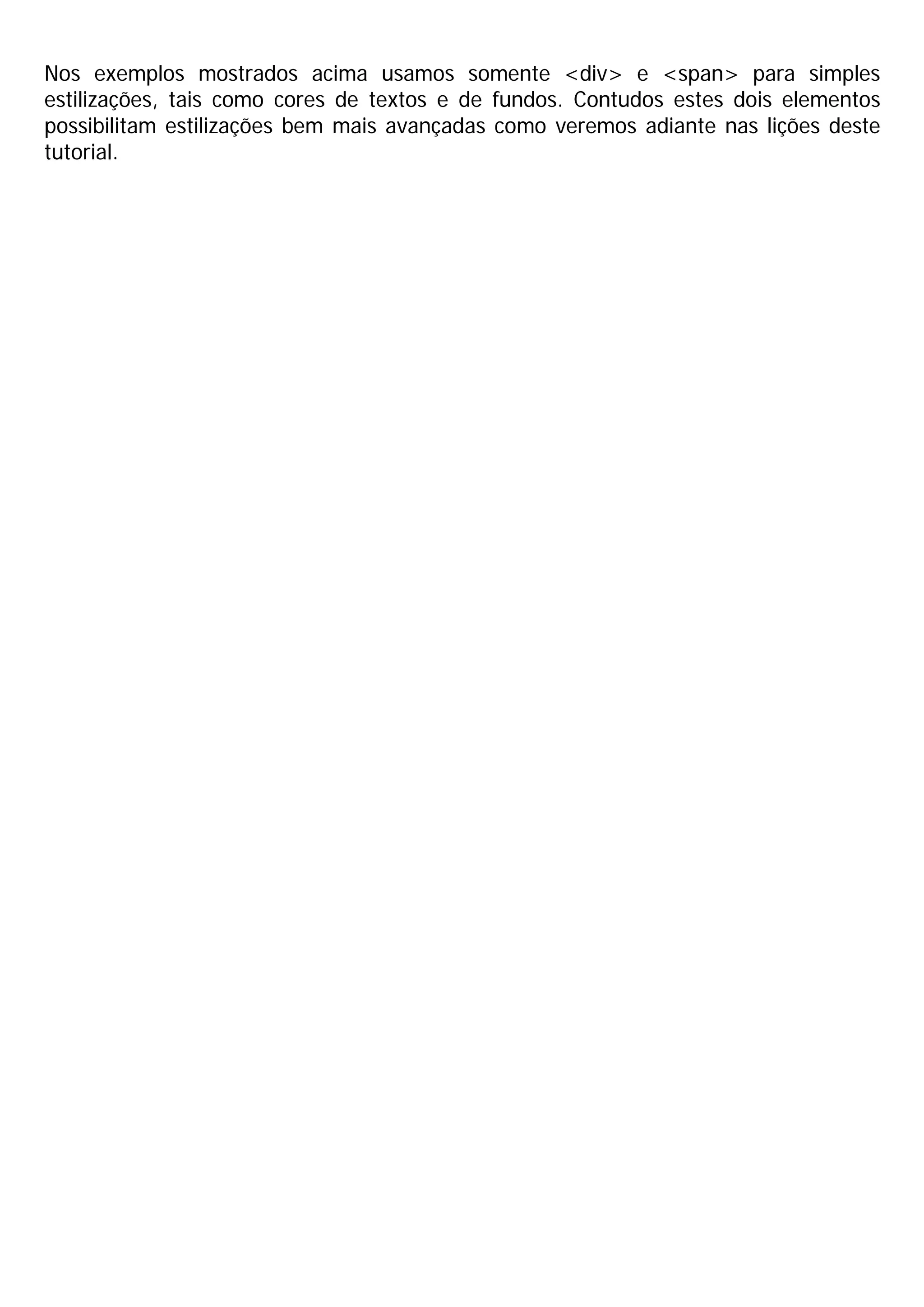 Nos exemplos mostrados acima usamos somente <div> e <span> para simples
estilizações, tais como cores de textos e de fundos. Contudos estes dois elementos
possibilitam estilizações bem mais avançadas como veremos adiante nas lições deste
tutorial.
 