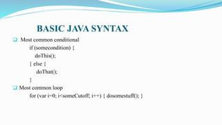  Most common conditional
if (somecondition) {
doThis();
} else {
doThat();
}
 Most common loop
for (var i=0; i<someCutoff; i++) { dosomestuff(); }
BASIC JAVA SYNTAX
 