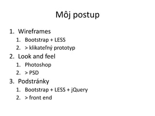 Môj postup
1. Wireframes
1. Bootstrap + LESS
2. > klikateľný prototyp
2. Look and feel
1. Photoshop
2. > PSD
3. Podstránky
1. Bootstrap + LESS + jQuery
2. > front end
 