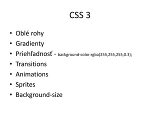 CSS 3
• Oblé rohy
• Gradienty
• Priehľadnosť - background-color:rgba(255,255,255,0.3);
• Transitions
• Animations
• Sprites
• Background-size
 