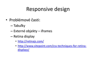 Responsive design
• Problémové časti:
– Tabuľky
– Externé objekty – iframes
– Retina display
• http://retinajs.com/
• http://www.sitepoint.com/css-techniques-for-retina-
displays/
 
