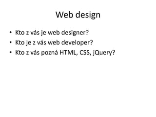 Web design
• Kto z vás je web designer?
• Kto je z vás web developer?
• Kto z vás pozná HTML, CSS, jQuery?
 