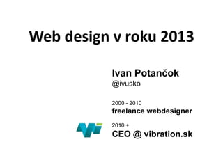 Web design v roku 2013
Ivan Potančok
@ivusko
2000 - 2010
freelance webdesigner
2010 +
CEO @ vibration.sk
 