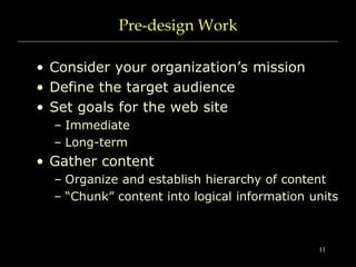 11
Pre-design Work
• Consider your organization’s mission
• Define the target audience
• Set goals for the web site
– Imme...