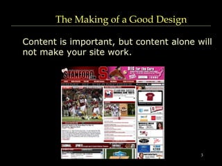 3
The Making of a Good Design
Content is important, but content alone will
not make your site work.
 