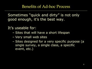 9
Benefits of Ad-hoc Process
Sometimes “quick and dirty” is not only
good enough, it’s the best way.
It’s useable for:
– S...