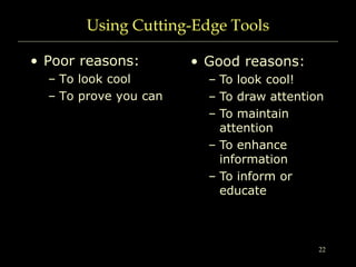 22
Using Cutting-Edge Tools
• Poor reasons:
– To look cool
– To prove you can
• Good reasons:
– To look cool!
– To draw attention
– To maintain
attention
– To enhance
information
– To inform or
educate
 