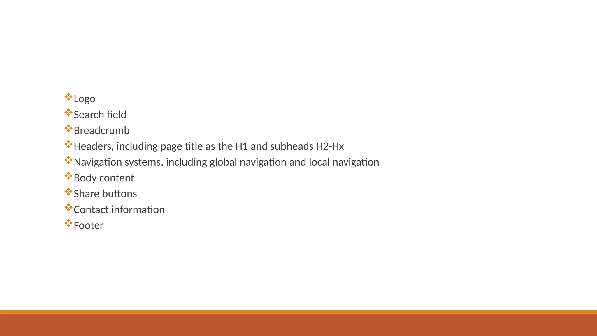 Logo
Search field
Breadcrumb
Headers, including page title as the H1 and subheads H2-Hx
Navigation systems, including global navigation and local navigation
Body content
Share buttons
Contact information
Footer
 