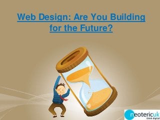 Web Design: Are You Building
for the Future?
 
