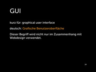 GUI
kurz für: graphical user interface
deutsch: Graﬁsche Benutzeroberﬂäche
Dieser Begriﬀ wird nicht nur im Zusammenhang mit
Webdesign verwendet.




                                                   14
 