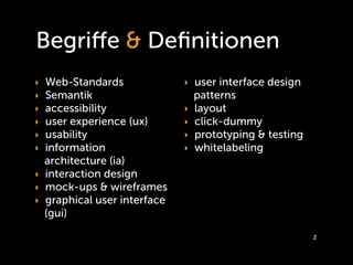 Begriﬀe & Deﬁnitionen
‣ Web-Standards              ‣ user interface design
‣ Semantik                       patterns
‣ accessibility              ‣   layout
‣ user experience (ux)       ‣   click-dummy
‣ usability                  ‣   prototyping & testing
‣ information                ‣   whitelabeling
  architecture (ia)
‣ interaction design
‣ mock-ups & wireframes
‣ graphical user interface
  (gui)

                                                         2
 