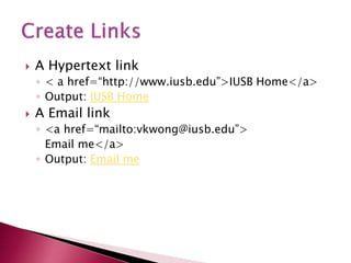  A Hypertext link
◦ < a href=“http://www.iusb.edu”>IUSB Home</a>
◦ Output: IUSB Home
 A Email link
◦ <a href=“mailto:vkwong@iusb.edu”>
Email me</a>
◦ Output: Email me
 