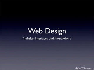 Web Design
/ Inhalte, Interfaces und Interaktion /




                                          - Björn Wilmsmann -
 