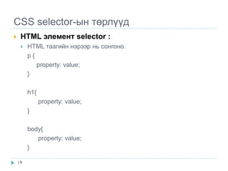 CSS selector-ын төрлүүд
    HTML элемент selector :
        HTML таагийн нэрээр нь сонгоно.
         p{
            property: value;
         }

         h1{
               property: value;
         }

         body{
            property: value;
         }

    19
 