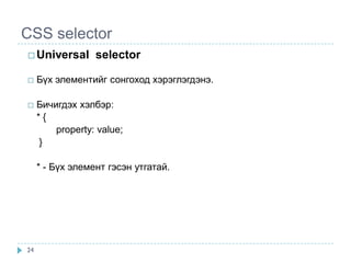 CSS selector
 Universal       selector

    Бүх элементийг сонгоход хэрэглэгдэнэ.

    Бичигдэх хэлбэр:
     *{
         property: value;
     }

     * - Бүх элемент гэсэн утгатай.




24
 