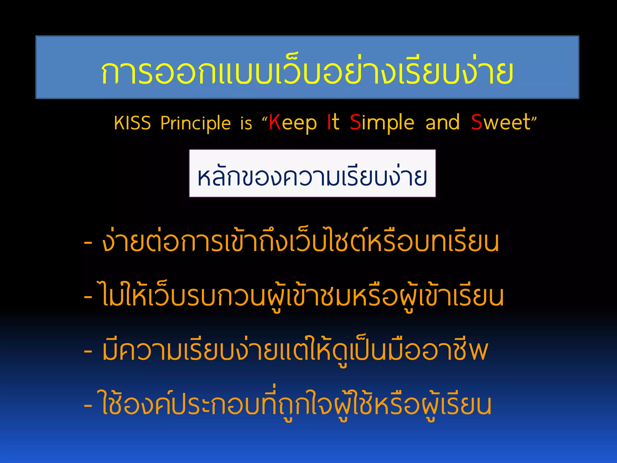 การออกแบบเว็บอย่างเรียบง่าย KISS Principleis “Keep It Simple and Sweet” หลักของความเรียบง่าย -ง่ายต่อการเข้าถึงเว็บไซต์หรือบทเรียน -ไม่ให้เว็บรบกวนผู้เข้าชมหรือผู้เข้าเรียน -มีความเรียบง่ายแต่ให้ดูเป็นมืออาชีพ -ใช้องค์ประกอบที่ถูกใจผู้ใช้หรือผู้เรียน 