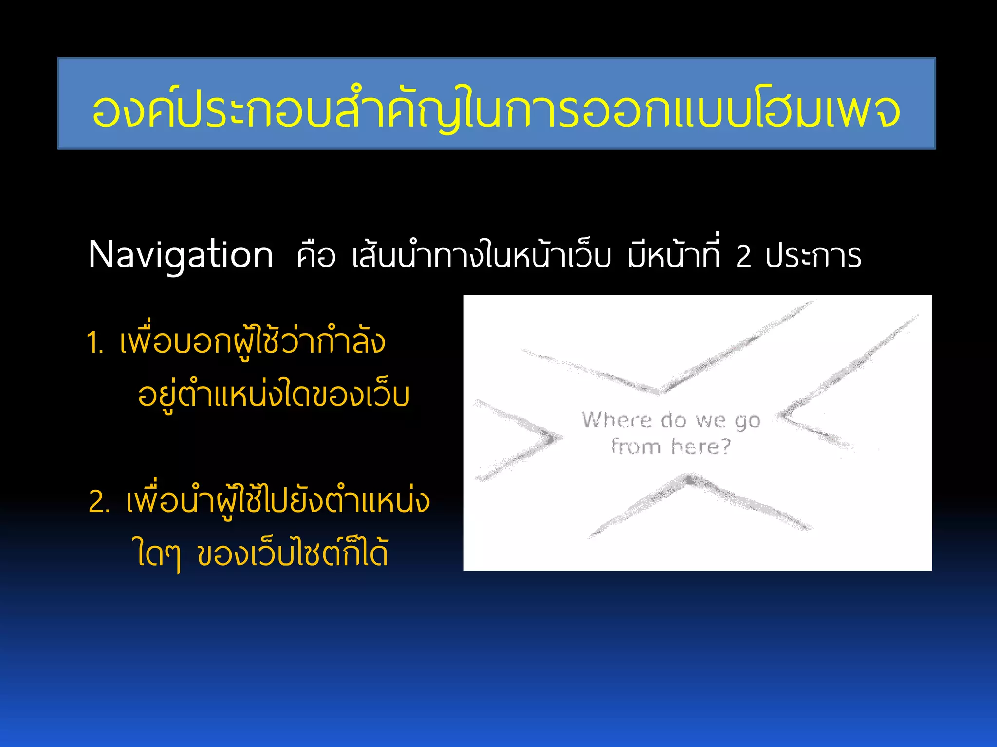 องค์ประกอบสาคัญในการออกแบบโฮมเพจ Navigationคือ เส้นนาทางในหน้าเว็บ มีหน้าที่ 2 ประการ 1. เพื่อบอกผู้ใช้ว่ากาลัง อยู่ตาแหน่งใดของเว็บ 2. เพื่อนาผู้ใช้ไปยังตาแหน่ง ใดๆ ของเว็บไซต์ก็ได้ 