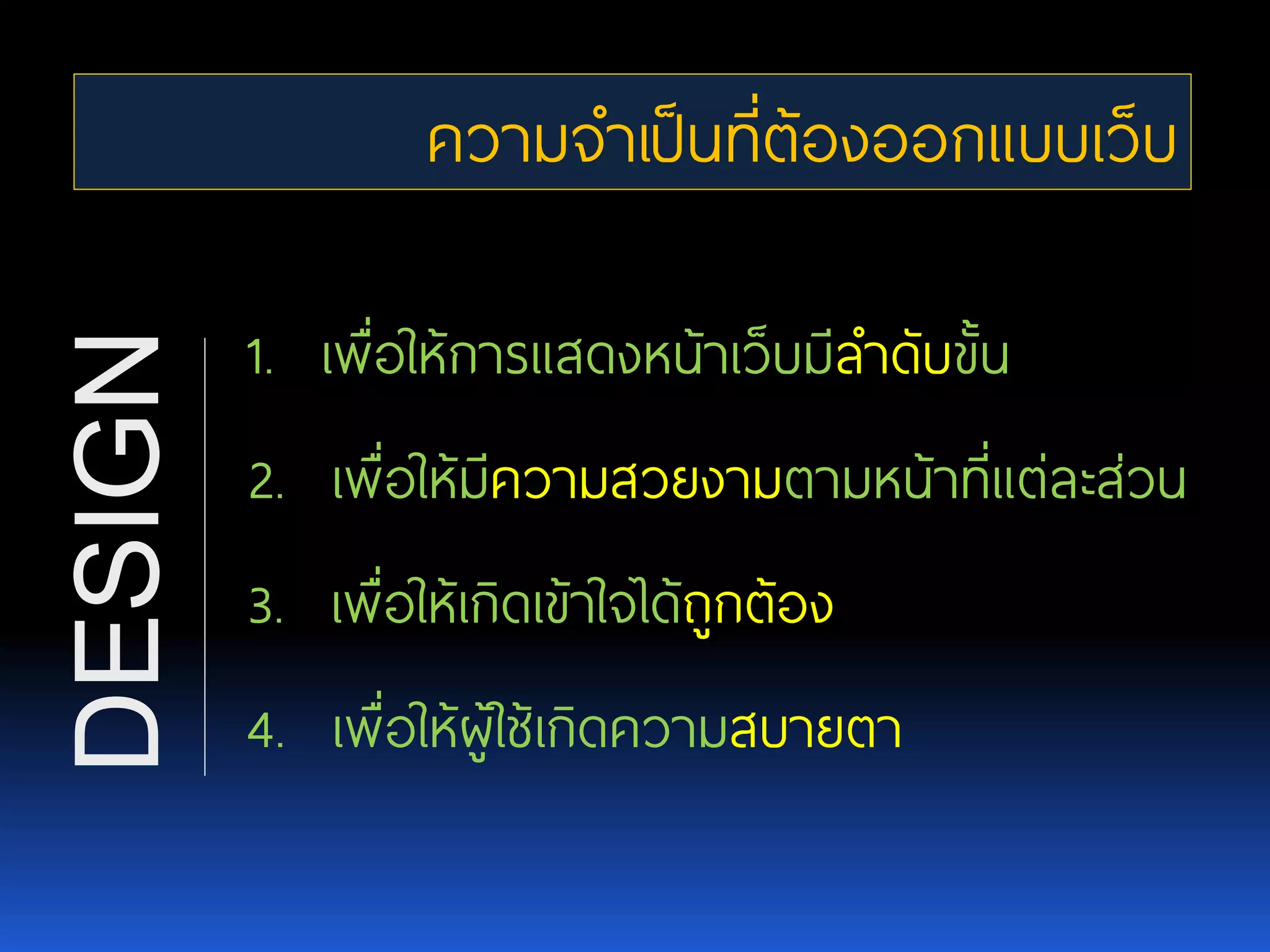 ความจาเป็นที่ต้องออกแบบเว็บ 1. เพื่อให้การแสดงหน้าเว็บมีลาดับขั้น 2. เพื่อให้มีความสวยงามตามหน้าที่แต่ละส่วน 3. เพื่อให้เกิดเข้าใจได้ถูกต้อง 4. เพื่อให้ผู้ใช้เกิดความสบายตา DESIGN 