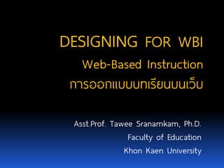 Asst.Prof. Tawee Sranamkam, Ph.D. 
Faculty of Education 
KhonKaenUniversity 
DESIGNINGFOR WBI Web-Based Instruction 
การออกแบบบทเรียนบนเว็บ  