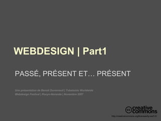 WEBDESIGN | Part1 PASS É , PR É SENT ET… PR É SENT Une présentation de Benoit Duverneuil | Tubatomic Worldwide Webdesign Festival | Rouyn-Noranda | Novembre 2007 http://creativecommons.org/licenses/by-sa/3.0/ 