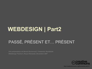 WEBDESIGN | Part2 PASS É , PR É SENT ET… PR É SENT Une présentation de Benoit Duverneuil | Tubatomic Worldwide Webdesign Festival | Rouyn-Noranda | Novembre 2007 http://creativecommons.org/licenses/by-sa/3.0/ 