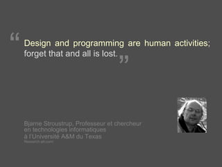 Design and programming are human activities ; forget that and all is lost. Bjarne Stroustrup, Professeur et chercheur  en technologies informatiques  à l’Université A&M du Texas  Research.att.com/ “ ” 