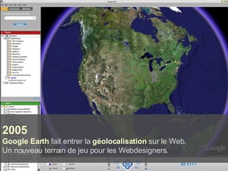 2005 Google Earth  fait entrer la  géolocalisation  sur le Web.  Un nouveau terrain de jeu pour les Webdesigners. 