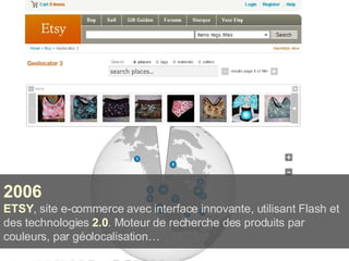 2006 ETSY , site e-commerce avec interface innovante, utilisant Flash et des technologies  2.0 . Moteur de recherche des produits par couleurs, par géolocalisation… 