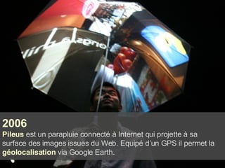 2006 Pileus  est un parapluie connecté à Internet qui projette à sa surface des images issues du Web. Equipé d’un GPS il permet la  géolocalisation  via Google Earth. 