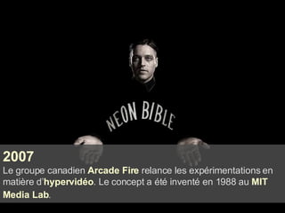 2007 Le groupe canadien  Arcade Fire  relance les expérimentations en matière d’ hypervidéo . Le concept a été inventé en 1988 au  MIT Media Lab .   