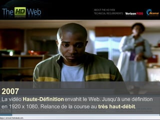 2007 La vidéo  Haute-Définition  envahit le Web. Jusqu’à une définition en 1920 x 1080. Relance de la course au  très haut-débit .   
