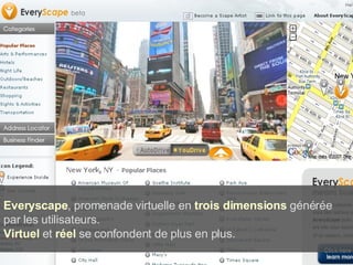 Everyscape , promenade virtuelle en  trois dimensions  générée par les utilisateurs.  Virtuel  et  réel  se confondent de plus en plus. 
