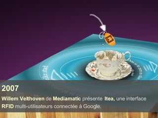 2007 Willem Velthoven  de  Mediamatic  présente   Itea,  une interface  RFID  multi-utilisateurs connectée à Google.   